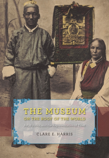 The Museum on the Roof of the World : Art, Politics, and the Representation of Tibet, Hardback Book