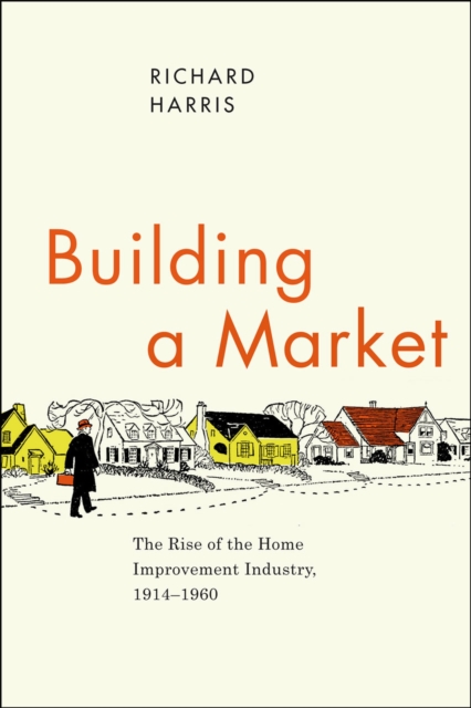 Building a Market : The Rise of the Home Improvement Industry, 1914-1960, Hardback Book