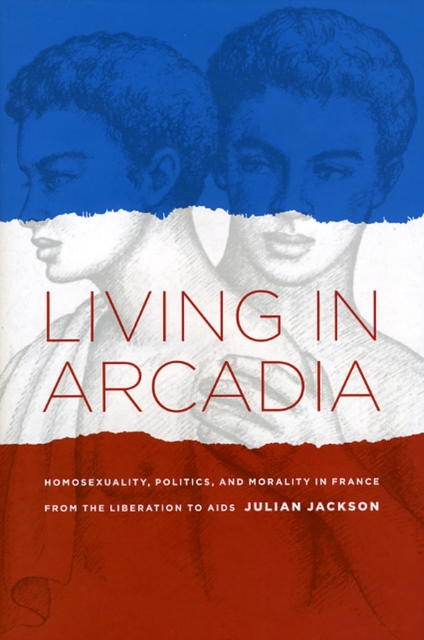 Living in Arcadia : Homosexuality, Politics, and Morality in France from the Liberation to AIDS, Hardback Book