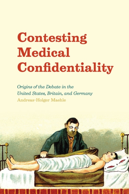 Contesting Medical Confidentiality : Origins of the Debate in the United States, Britain, and Germany, Hardback Book