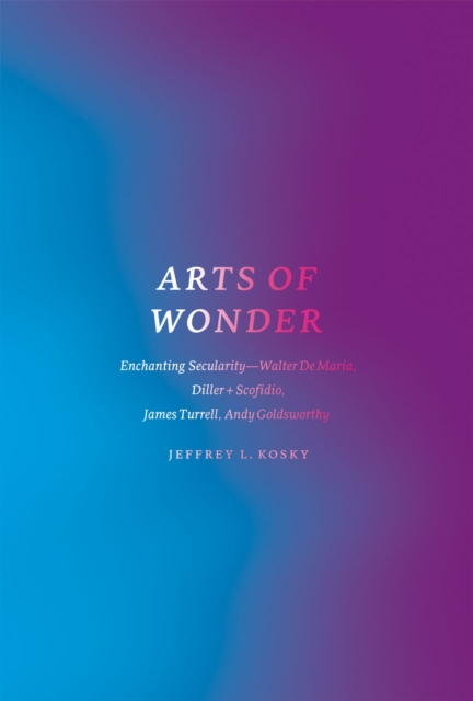 Arts of Wonder : Enchanting Secularity - Walter De Maria, Diller + Scofidio, James Turrell, Andy Goldsworthy, Paperback / softback Book