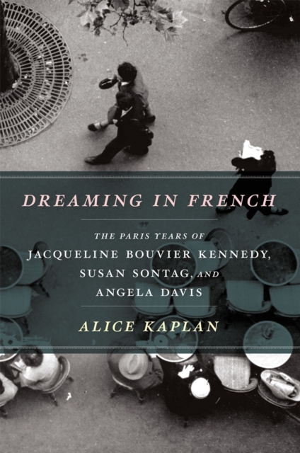 Dreaming in French : The Paris Years of Jacqueline Bouvier Kennedy, Susan Sontag, and Angela Davis, Hardback Book