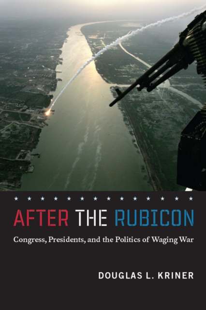 After the Rubicon : Congress, Presidents, and the Politics of Waging War, Paperback / softback Book