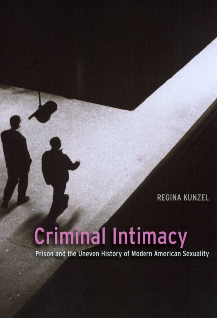 Criminal Intimacy : Prison and the Uneven History of Modern American Sexuality, Hardback Book