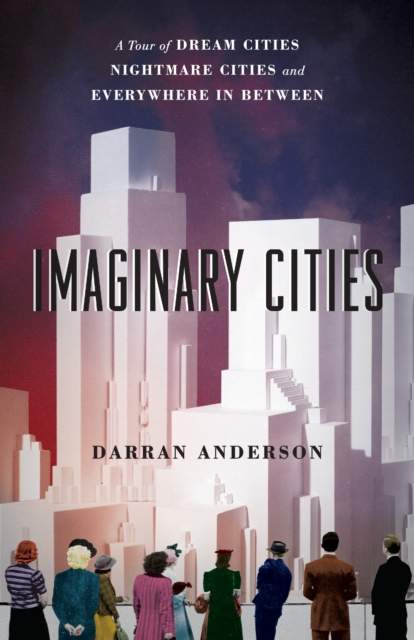 Imaginary Cities : A Tour of Dream Cities, Nightmare Cities, and Everywhere in Between, EPUB eBook