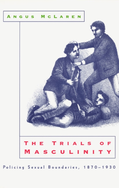 The Trials of Masculinity - Policing Sexual Boundaries, 1870-1930, Paperback / softback Book