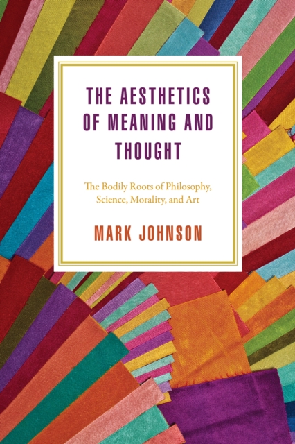 The Aesthetics of Meaning and Thought : The Bodily Roots of Philosophy, Science, Morality, and Art, Paperback / softback Book