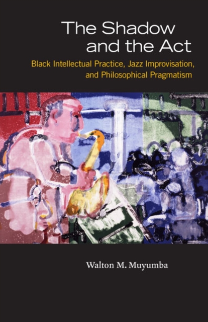 The Shadow and the Act : Black Intellectual Practice, Jazz Improvisation, and Philosophical Pragmatism, Hardback Book