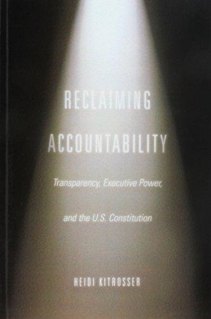 Reclaiming Accountability : Transparency, Executive Power, and the U.S. Constitution, Paperback / softback Book