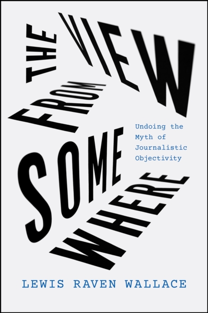 The View from Somewhere : Undoing the Myth of Journalistic Objectivity, Hardback Book