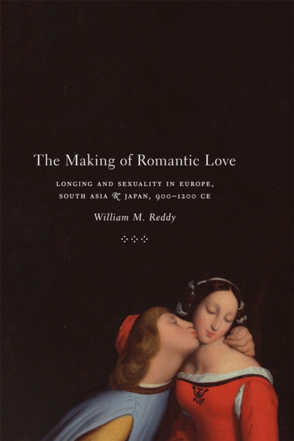 The Making of Romantic Love : Longing and Sexuality in Europe, South Asia, and Japan, 900-1200 CE, Hardback Book