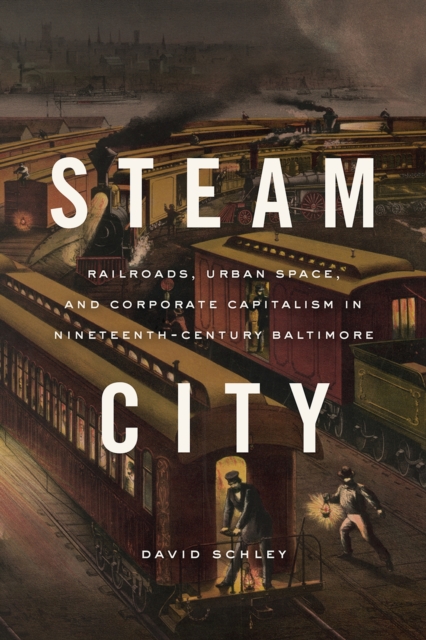 Steam City : Railroads, Urban Space, and Corporate Capitalism in Nineteenth-Century Baltimore, Hardback Book