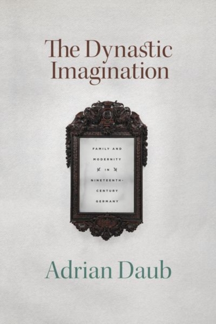 The Dynastic Imagination : Family and Modernity in Nineteenth-Century Germany, Hardback Book