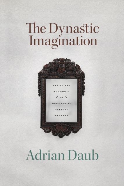 The Dynastic Imagination : Family and Modernity in Nineteenth-Century Germany, Paperback / softback Book