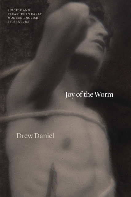Joy of the Worm : Suicide and Pleasure in Early Modern English Literature, Paperback / softback Book