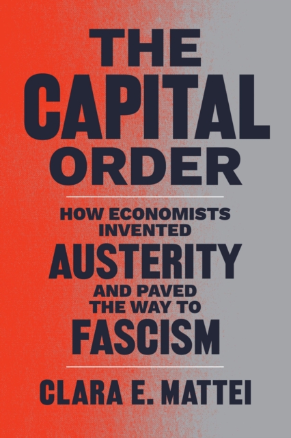 The Capital Order : How Economists Invented Austerity and Paved the Way to Fascism, Hardback Book