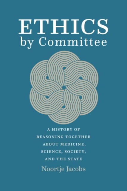 Ethics by Committee : A History of Reasoning Together about Medicine, Science, Society, and the State, Hardback Book
