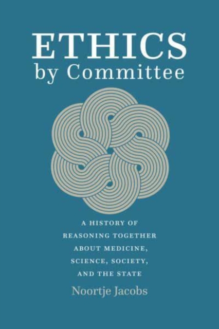 Ethics by Committee : A History of Reasoning Together about Medicine, Science, Society, and the State, Paperback / softback Book
