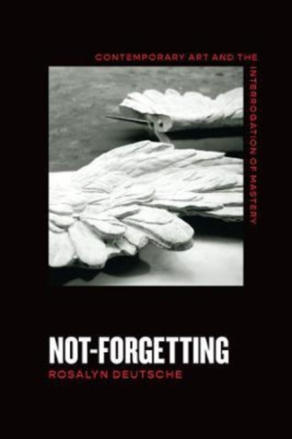 Not-Forgetting : Contemporary Art and the Interrogation of Mastery, Paperback / softback Book