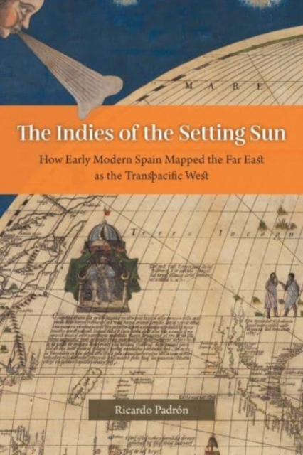 The Indies of the Setting Sun : How Early Modern Spain Mapped the Far East as the Transpacific West, Paperback / softback Book