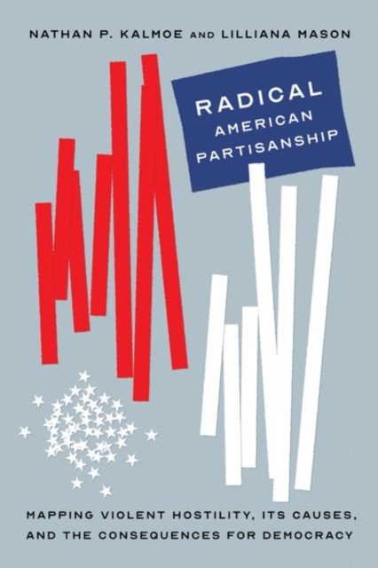 Radical American Partisanship : Mapping Violent Hostility, Its Causes, and the Consequences for Democracy, Hardback Book