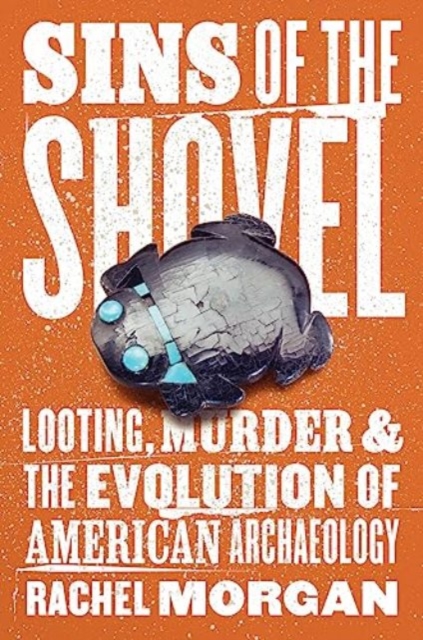Sins of the Shovel : Looting, Murder, and the Evolution of American Archaeology, Hardback Book