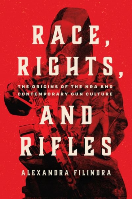 Race, Rights, and Rifles : The Origins of the NRA and Contemporary Gun Culture, Hardback Book