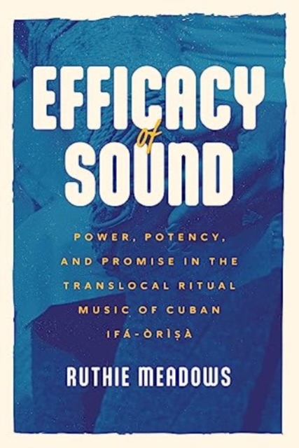 Efficacy of Sound : Power, Potency, and Promise in the Translocal Ritual Music of Cuban Ifa-Orisa, Paperback / softback Book