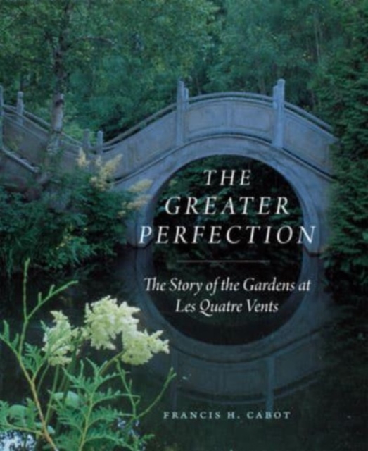 The Greater Perfection : The Story of the Gardens at Les Quatre Vents, Hardback Book