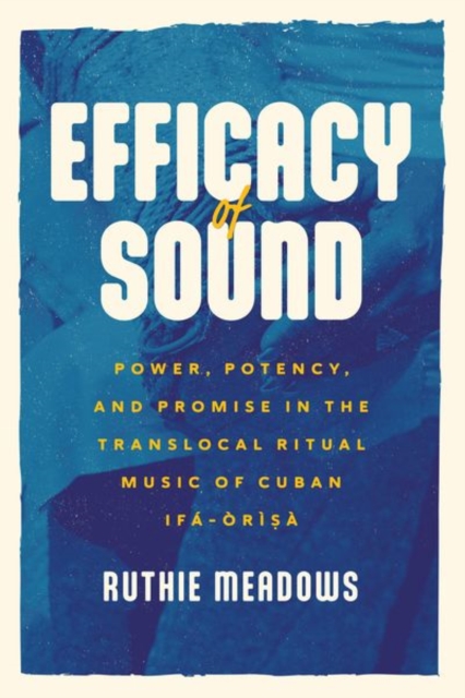 Efficacy of Sound : Power, Potency, and Promise in the Translocal Ritual Music of Cuban Ifa-Orisa, Hardback Book