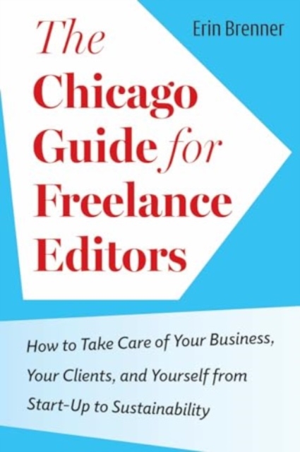 The Chicago Guide for Freelance Editors : How to Take Care of Your Business, Your Clients, and Yourself from Start-Up to Sustainability, Paperback / softback Book