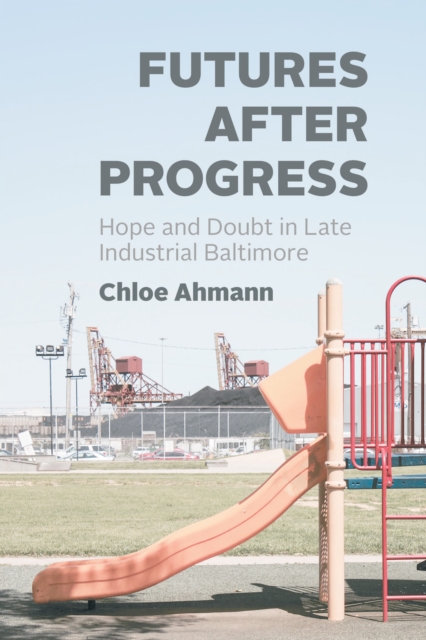 Futures after Progress : Hope and Doubt in Late Industrial Baltimore, EPUB eBook