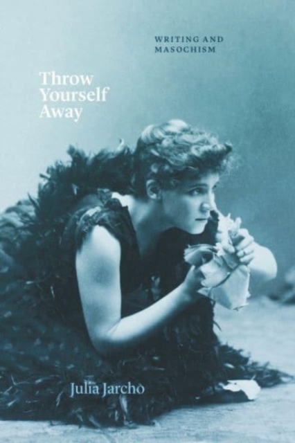 Throw Yourself Away : Writing and Masochism, Paperback / softback Book