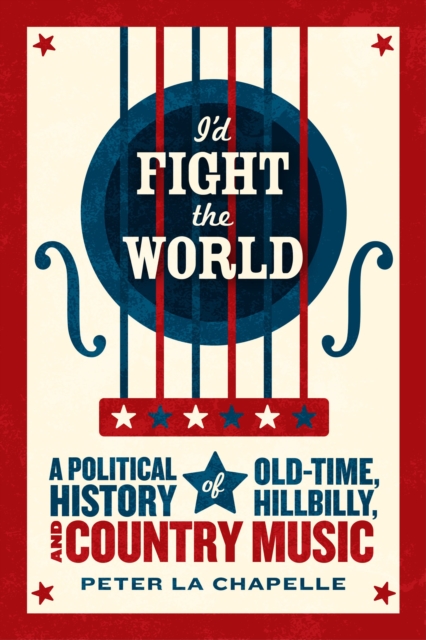 I'd Fight the World : A Political History of Old-Time, Hillbilly, and Country Music, EPUB eBook