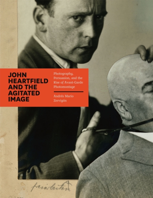 John Heartfield and the Agitated Image : Photography, Persuasion, and the Rise of Avant-garde Photomontage, Hardback Book