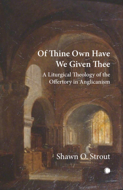 Of Thine Own Have We Given Thee : A Liturgical Theology of the Offertory in Anglicanism, PDF eBook