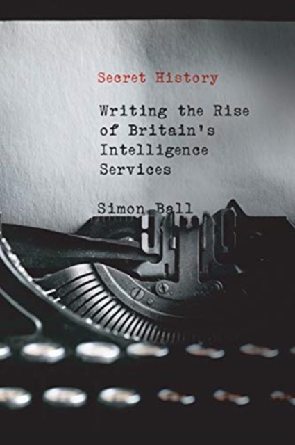 Secret History : Writing the Rise of Britain's Intelligence Services, Hardback Book