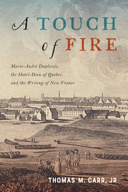 A Touch of Fire : Marie-Andre Duplessis, the Hotel-Dieu of Quebec, and the Writing of New France, Hardback Book