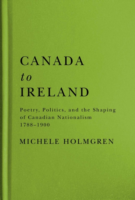 Canada to Ireland : Poetry, Politics, and the Shaping of Canadian Nationalism, 1788-1900, Hardback Book