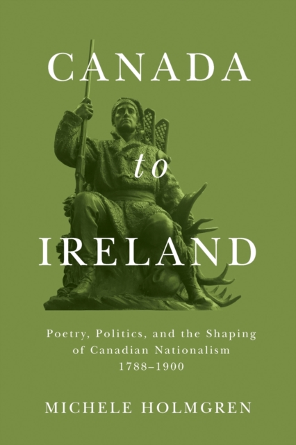 Canada to Ireland : Poetry, Politics, and the Shaping of Canadian Nationalism, 1788-1900, Paperback / softback Book