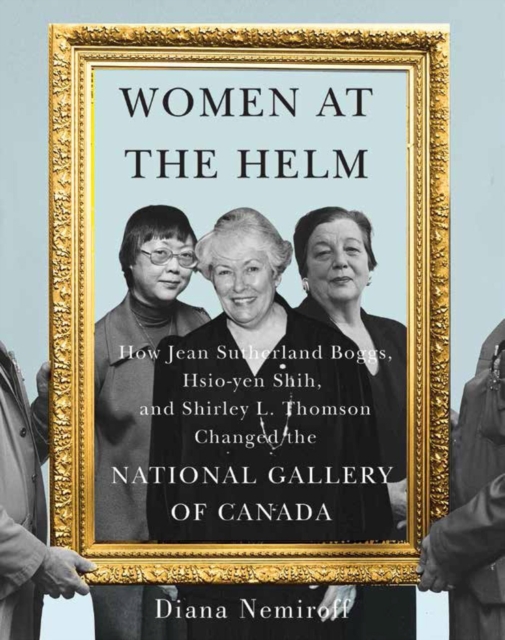 Women at the Helm : How Jean Sutherland Boggs, Hsio-yen Shih, and Shirley L. Thomson Changed the National Gallery of Canada, Paperback / softback Book