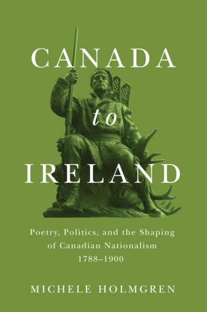 Canada to Ireland : Poetry, Politics, and the Shaping of Canadian Nationalism, 1788-1900, EPUB eBook