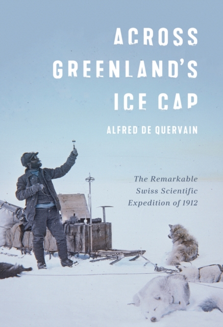 Across Greenland's Ice Cap : The Remarkable Swiss Scientific Expedition of 1912, Hardback Book