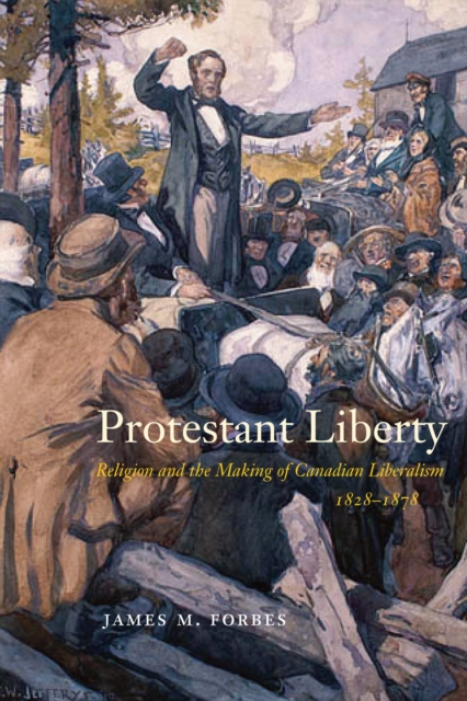 Protestant Liberty : Religion and the Making of Canadian Liberalism, 1828-1878, Hardback Book