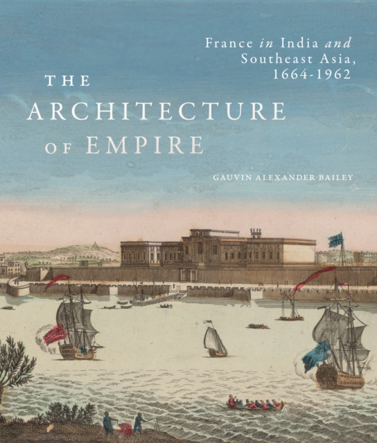 The Architecture of Empire : France in India and Southeast Asia, 1664-1962, PDF eBook