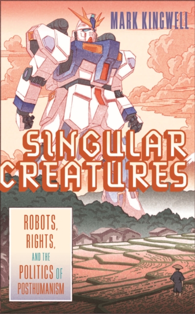 Singular Creatures : Robots, Rights, and the Politics of Posthumanism, Hardback Book