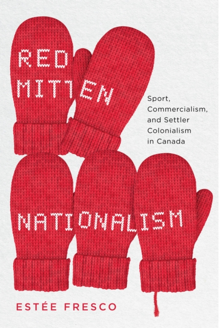 Red Mitten Nationalism : Sport, Commercialism, and Settler Colonialism in Canada, EPUB eBook