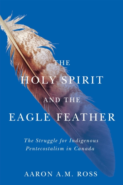 The Holy Spirit and the Eagle Feather : The Struggle for Indigenous Pentecostalism in Canada, EPUB eBook