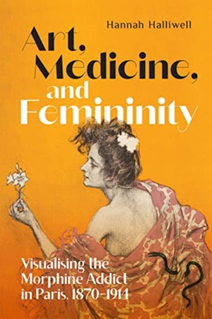 Art, Medicine, and Femininity : Visualising the Morphine Addict in Paris, 1870–1914, Hardback Book