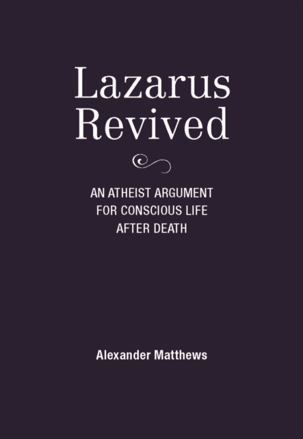 Lazarus Revived : An Atheist Argument for Conscious Life After Death, Hardback Book